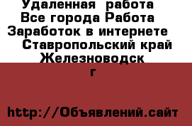 Удаленная  работа - Все города Работа » Заработок в интернете   . Ставропольский край,Железноводск г.